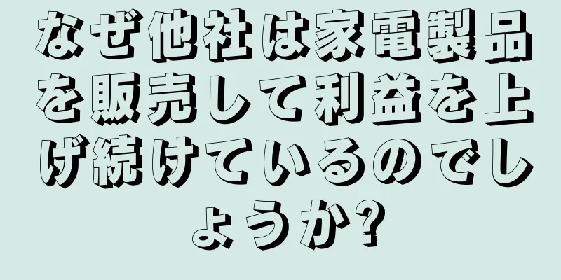 なぜ他社は家電製品を販売して利益を上げ続けているのでしょうか?