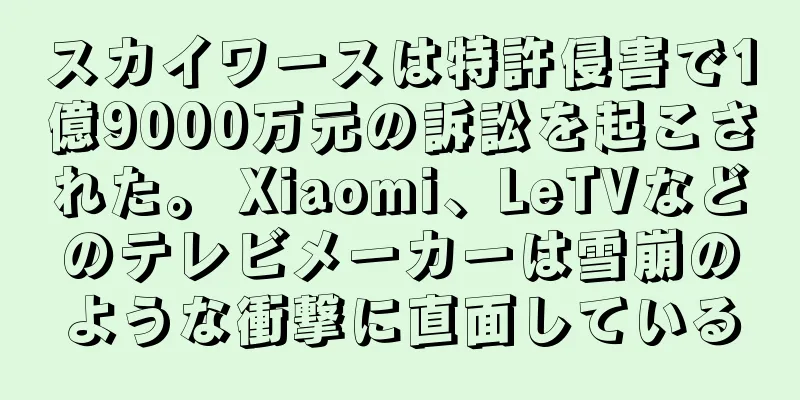 スカイワースは特許侵害で1億9000万元の訴訟を起こされた。 Xiaomi、LeTVなどのテレビメーカーは雪崩のような衝撃に直面している
