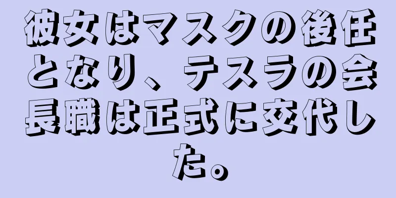 彼女はマスクの後任となり、テスラの会長職は正式に交代した。