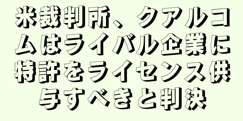 米裁判所、クアルコムはライバル企業に特許をライセンス供与すべきと判決