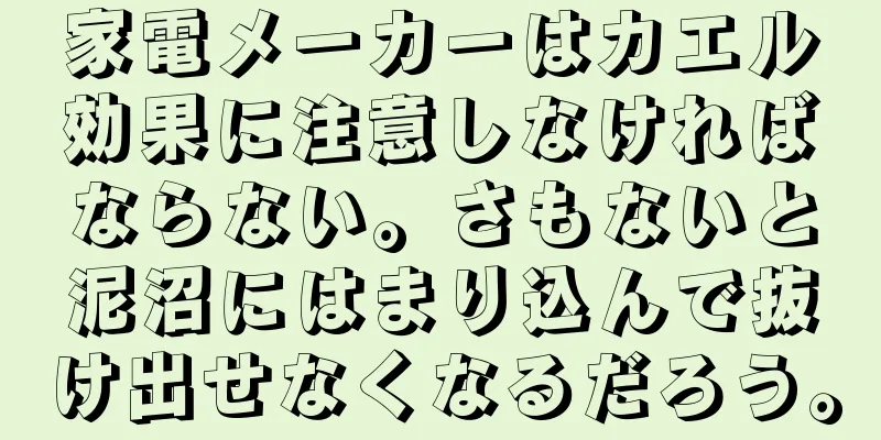 家電メーカーはカエル効果に注意しなければならない。さもないと泥沼にはまり込んで抜け出せなくなるだろう。