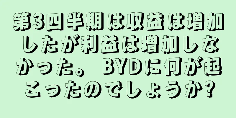 第3四半期は収益は増加したが利益は増加しなかった。 BYDに何が起こったのでしょうか?