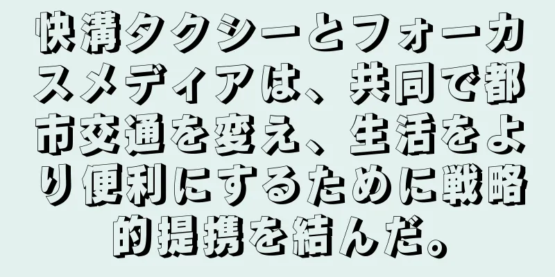 快溝タクシーとフォーカスメディアは、共同で都市交通を変え、生活をより便利にするために戦略的提携を結んだ。