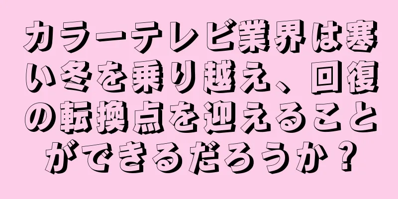 カラーテレビ業界は寒い冬を乗り越え、回復の転換点を迎えることができるだろうか？