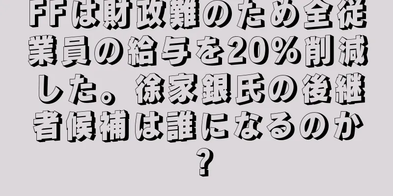 FFは財政難のため全従業員の給与を20％削減した。徐家銀氏の後継者候補は誰になるのか？