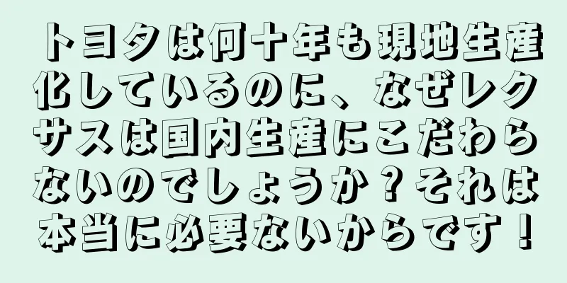 トヨタは何十年も現地生産化しているのに、なぜレクサスは国内生産にこだわらないのでしょうか？それは本当に必要ないからです！