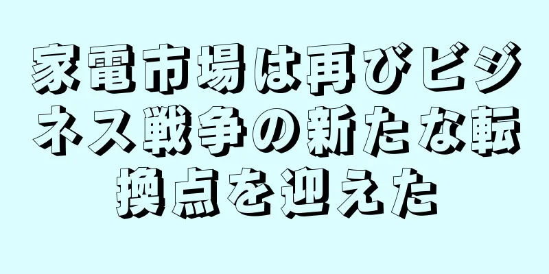 家電市場は再びビジネス戦争の新たな転換点を迎えた