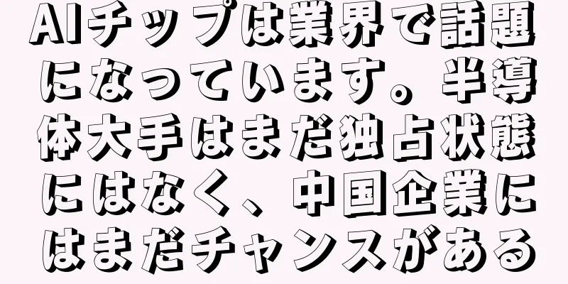 AIチップは業界で話題になっています。半導体大手はまだ独占状態にはなく、中国企業にはまだチャンスがある