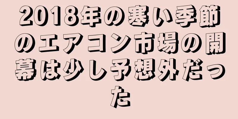 2018年の寒い季節のエアコン市場の開幕は少し予想外だった