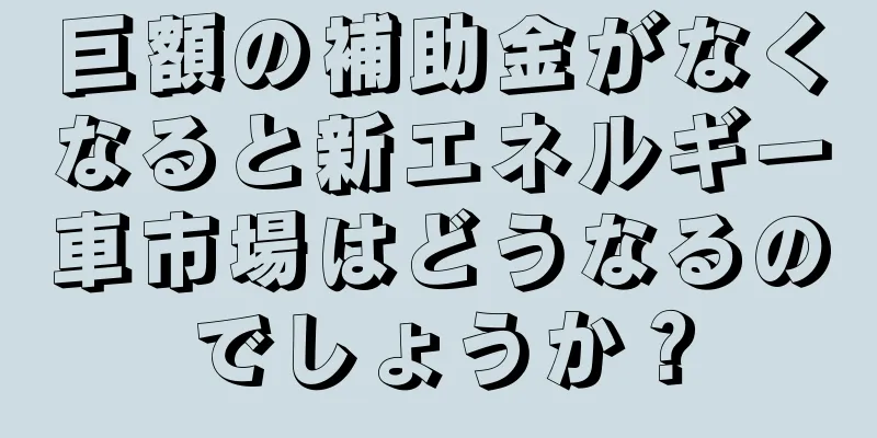 巨額の補助金がなくなると新エネルギー車市場はどうなるのでしょうか？
