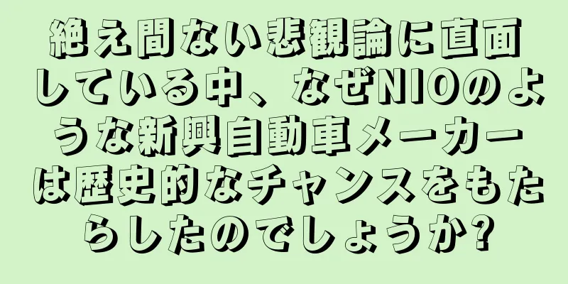 絶え間ない悲観論に直面している中、なぜNIOのような新興自動車メーカーは歴史的なチャンスをもたらしたのでしょうか?