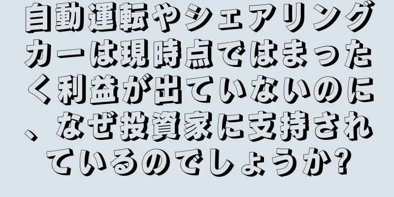 自動運転やシェアリングカーは現時点ではまったく利益が出ていないのに、なぜ投資家に支持されているのでしょうか?