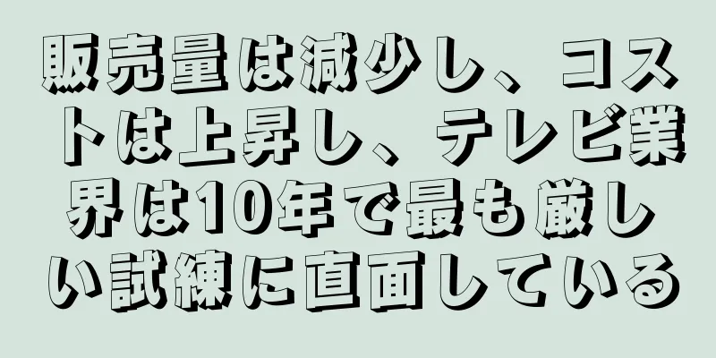 販売量は減少し、コストは上昇し、テレビ業界は10年で最も厳しい試練に直面している