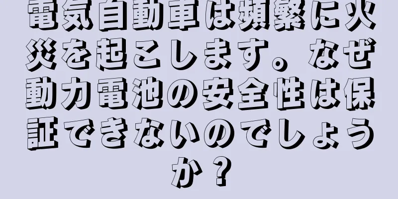 電気自動車は頻繁に火災を起こします。なぜ動力電池の安全性は保証できないのでしょうか？