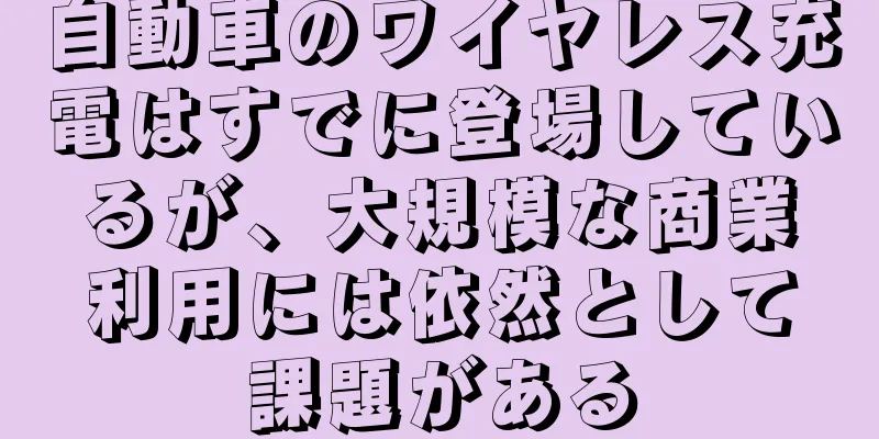 自動車のワイヤレス充電はすでに登場しているが、大規模な商業利用には依然として課題がある