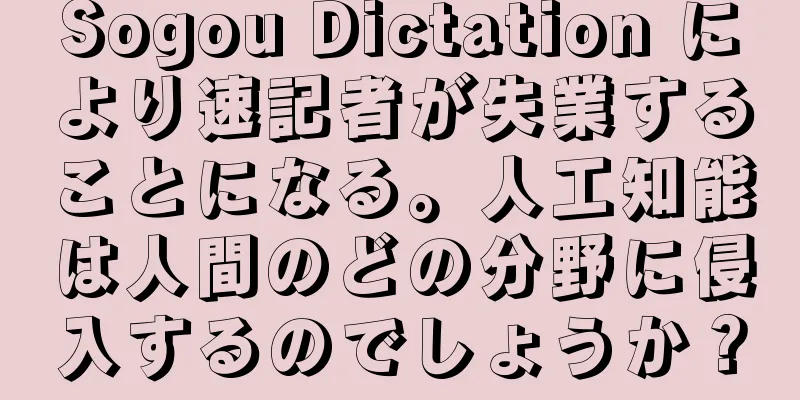 Sogou Dictation により速記者が失業することになる。人工知能は人間のどの分野に侵入するのでしょうか？