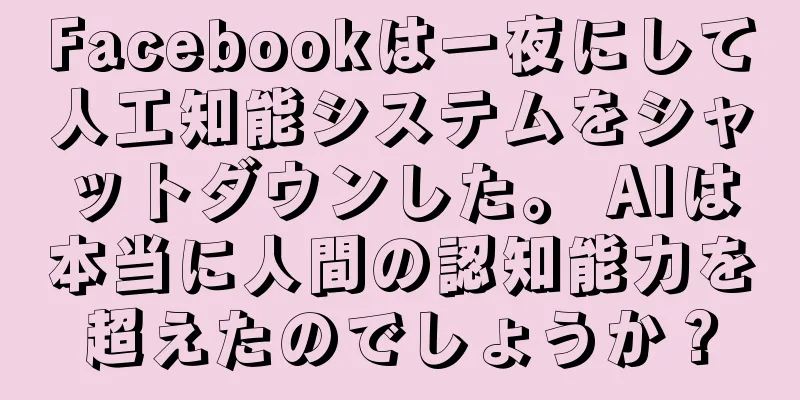 Facebookは一夜にして人工知能システムをシャットダウンした。 AIは本当に人間の認知能力を超えたのでしょうか？