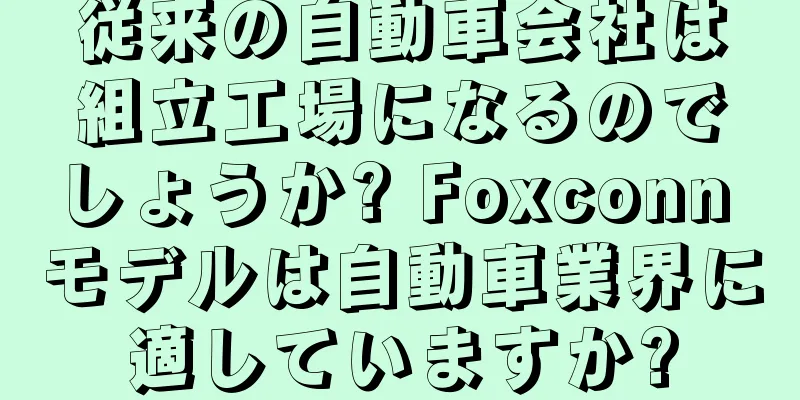 従来の自動車会社は組立工場になるのでしょうか? Foxconn モデルは自動車業界に適していますか?