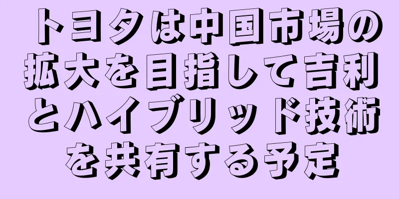 トヨタは中国市場の拡大を目指して吉利とハイブリッド技術を共有する予定