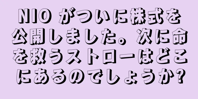 NIO がついに株式を公開しました。次に命を救うストローはどこにあるのでしょうか?