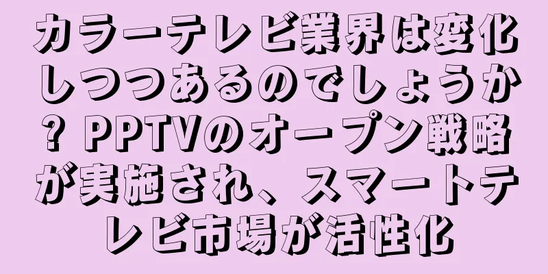 カラーテレビ業界は変化しつつあるのでしょうか? PPTVのオープン戦略が実施され、スマートテレビ市場が活性化