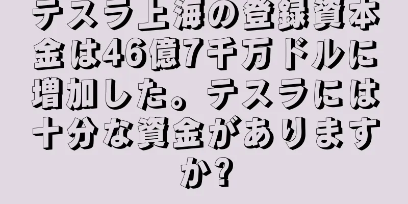 テスラ上海の登録資本金は46億7千万ドルに増加した。テスラには十分な資金がありますか?