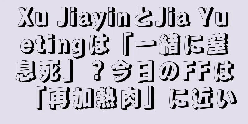 Xu JiayinとJia Yuetingは「一緒に窒息死」？今日のFFは「再加熱肉」に近い
