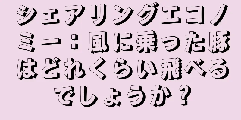 シェアリングエコノミー：風に乗った豚はどれくらい飛べるでしょうか？
