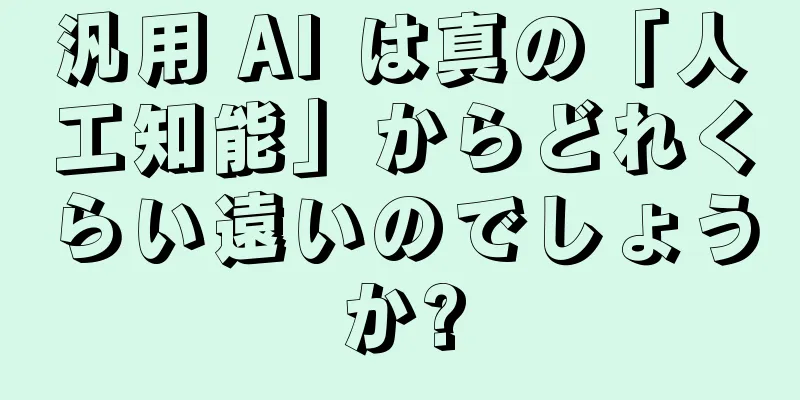 汎用 AI は真の「人工知能」からどれくらい遠いのでしょうか?