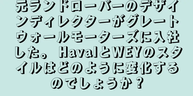 元ランドローバーのデザインディレクターがグレートウォールモーターズに入社した。 HavalとWEYのスタイルはどのように変化するのでしょうか？