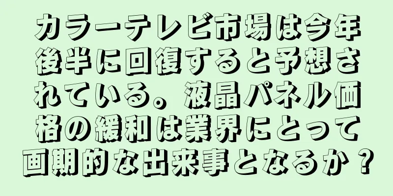 カラーテレビ市場は今年後半に回復すると予想されている。液晶パネル価格の緩和は業界にとって画期的な出来事となるか？