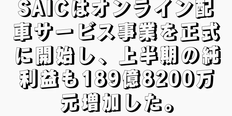 SAICはオンライン配車サービス事業を正式に開始し、上半期の純利益も189億8200万元増加した。