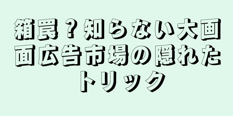 箱罠？知らない大画面広告市場の隠れたトリック