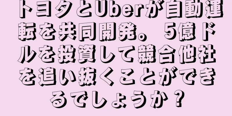 トヨタとUberが自動運転を共同開発。 5億ドルを投資して競合他社を追い抜くことができるでしょうか？