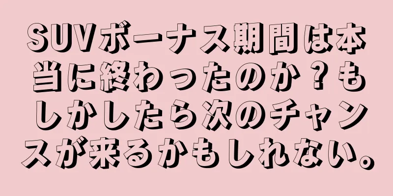 SUVボーナス期間は本当に終わったのか？もしかしたら次のチャンスが来るかもしれない。