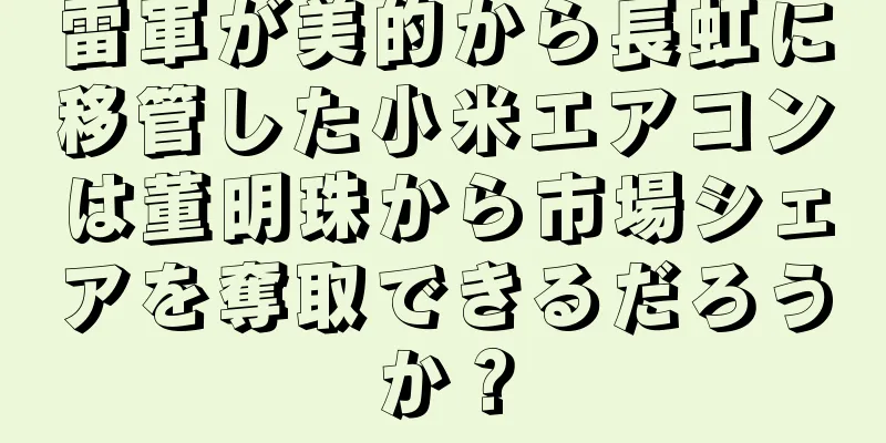 雷軍が美的から長虹に移管した小米エアコンは董明珠から市場シェアを奪取できるだろうか？