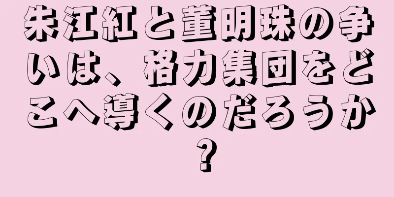 朱江紅と董明珠の争いは、格力集団をどこへ導くのだろうか？
