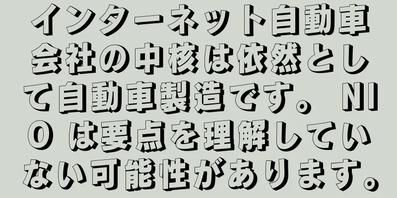 インターネット自動車会社の中核は依然として自動車製造です。 NIO は要点を理解していない可能性があります。