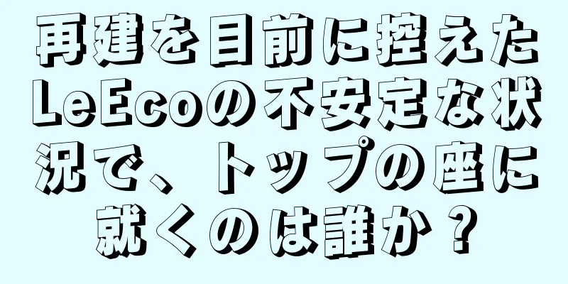 再建を目前に控えたLeEcoの不安定な状況で、トップの座に就くのは誰か？
