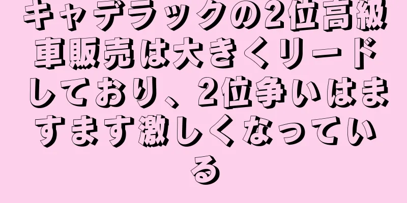 キャデラックの2位高級車販売は大きくリードしており、2位争いはますます激しくなっている