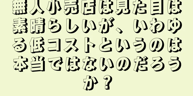 無人小売店は見た目は素晴らしいが、いわゆる低コストというのは本当ではないのだろうか？