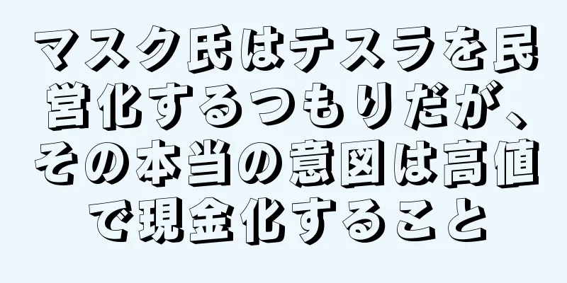 マスク氏はテスラを民営化するつもりだが、その本当の意図は高値で現金化すること