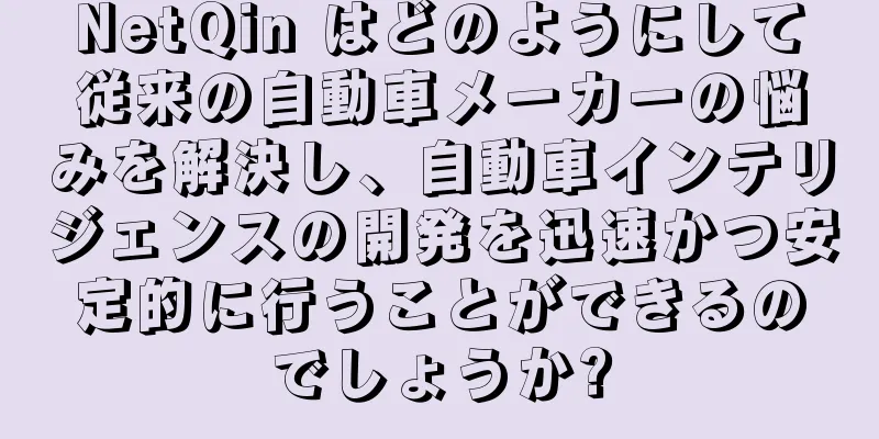 NetQin はどのようにして従来の自動車メーカーの悩みを解決し、自動車インテリジェンスの開発を迅速かつ安定的に行うことができるのでしょうか?