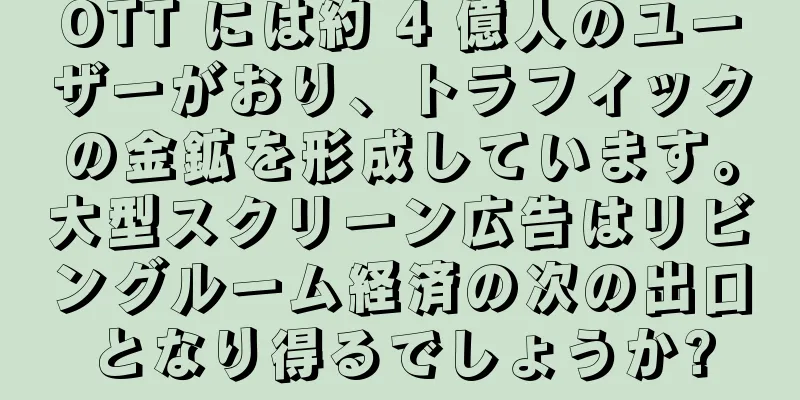 OTT には約 4 億人のユーザーがおり、トラフィックの金鉱を形成しています。大型スクリーン広告はリビングルーム経済の次の出口となり得るでしょうか?