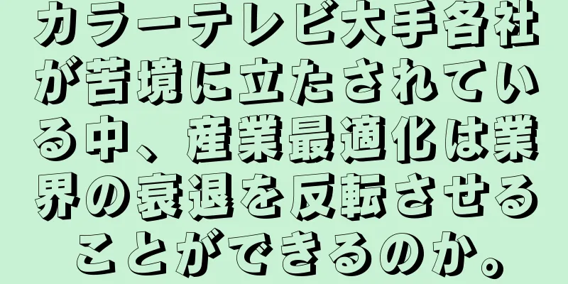 カラーテレビ大手各社が苦境に立たされている中、産業最適化は業界の衰退を反転させることができるのか。