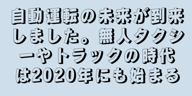 自動運転の未来が到来しました。無人タクシーやトラックの時代は2020年にも始まる