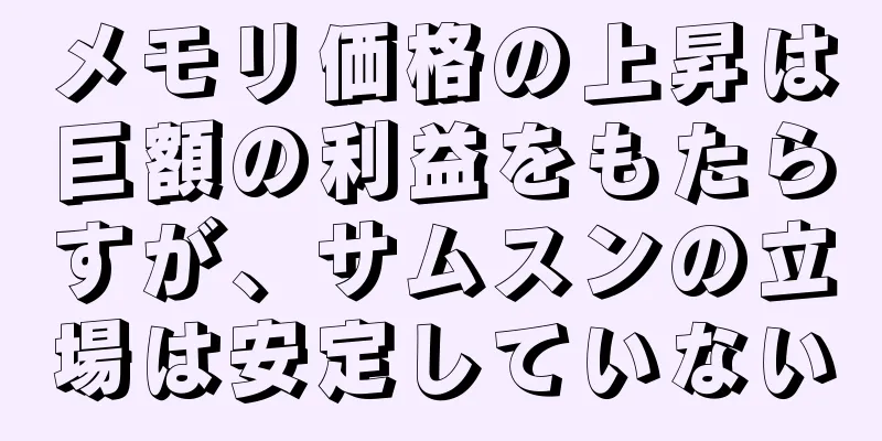 メモリ価格の上昇は巨額の利益をもたらすが、サムスンの立場は安定していない