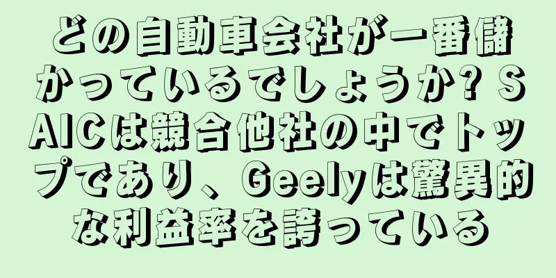 どの自動車会社が一番儲かっているでしょうか? SAICは競合他社の中でトップであり、Geelyは驚異的な利益率を誇っている