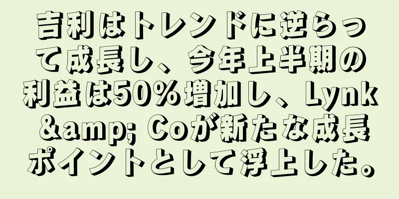 吉利はトレンドに逆らって成長し、今年上半期の利益は50％増加し、Lynk & Coが新たな成長ポイントとして浮上した。