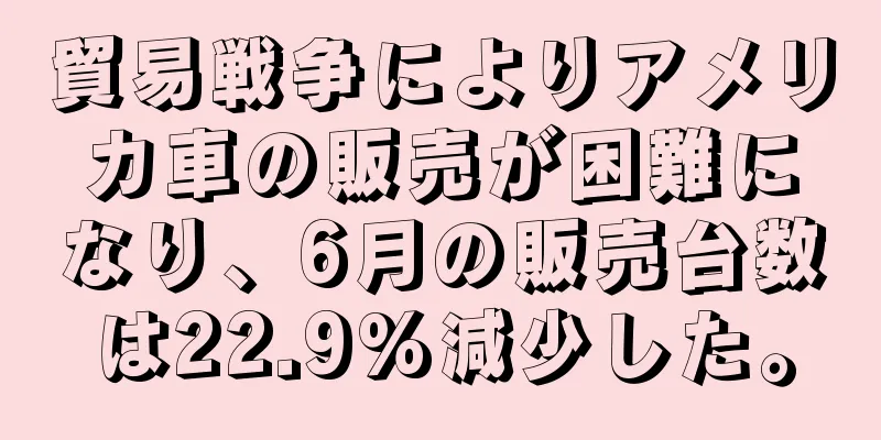 貿易戦争によりアメリカ車の販売が困難になり、6月の販売台数は22.9%減少した。